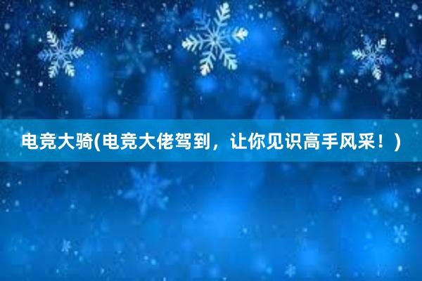 电竞大骑(电竞大佬驾到，让你见识高手风采！)