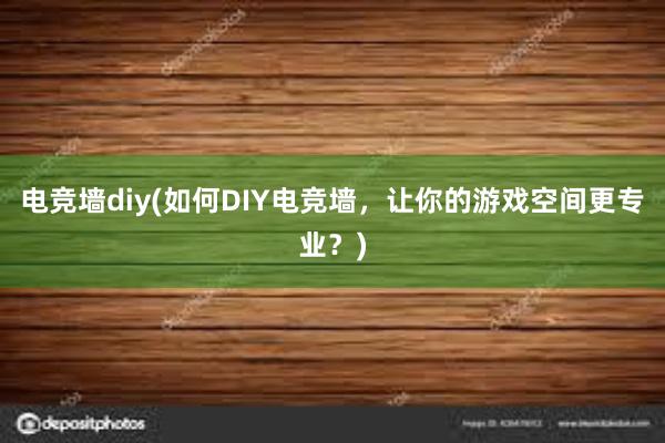 电竞墙diy(如何DIY电竞墙，让你的游戏空间更专业？)