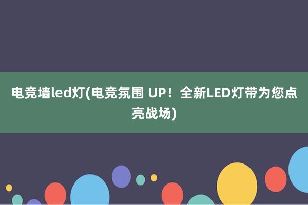 电竞墙led灯(电竞氛围 UP！全新LED灯带为您点亮战场)