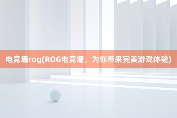 电竞墙rog(ROG电竞墙，为你带来完美游戏体验)