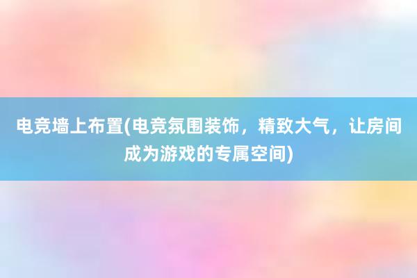 电竞墙上布置(电竞氛围装饰，精致大气，让房间成为游戏的专属空间)