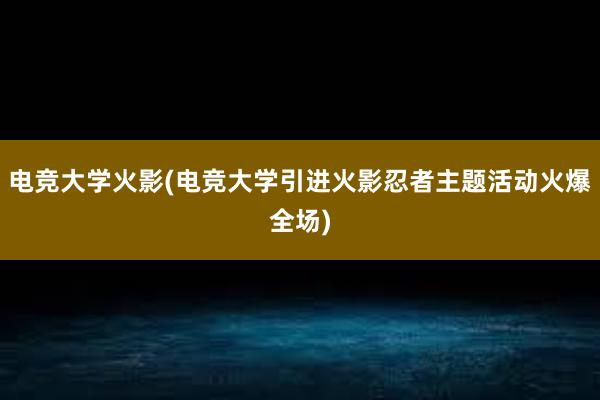 电竞大学火影(电竞大学引进火影忍者主题活动火爆全场)