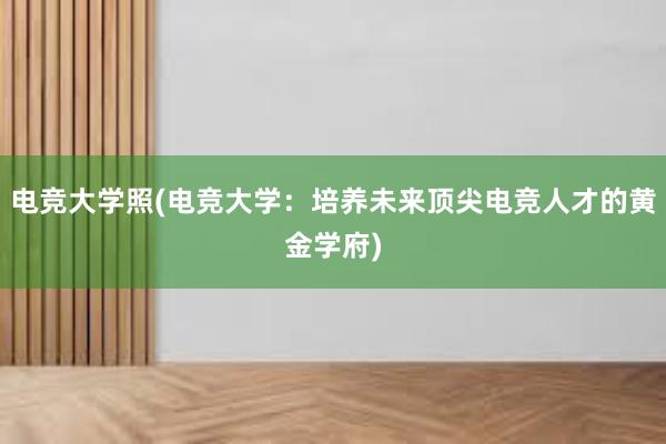 电竞大学照(电竞大学：培养未来顶尖电竞人才的黄金学府)