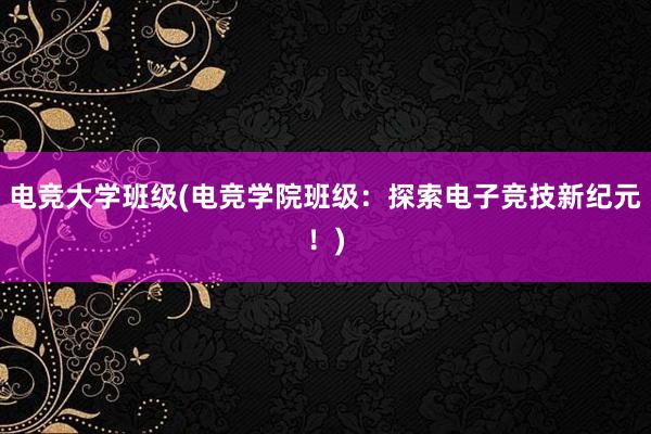 电竞大学班级(电竞学院班级：探索电子竞技新纪元！)