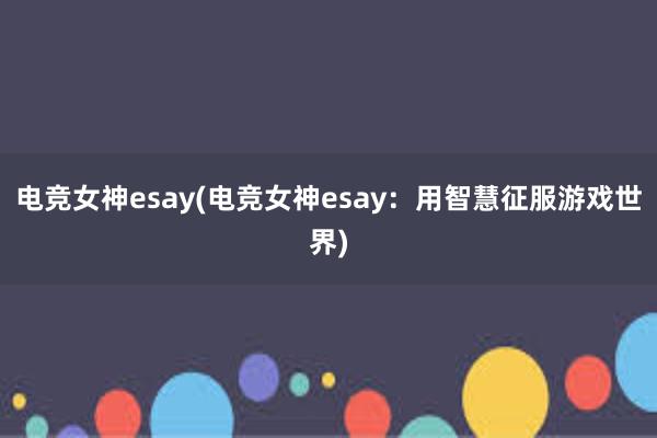 电竞女神esay(电竞女神esay：用智慧征服游戏世界)