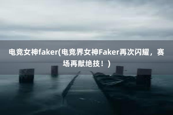 电竞女神faker(电竞界女神Faker再次闪耀，赛场再献绝技！)