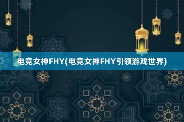 电竞女神FHY(电竞女神FHY引领游戏世界)