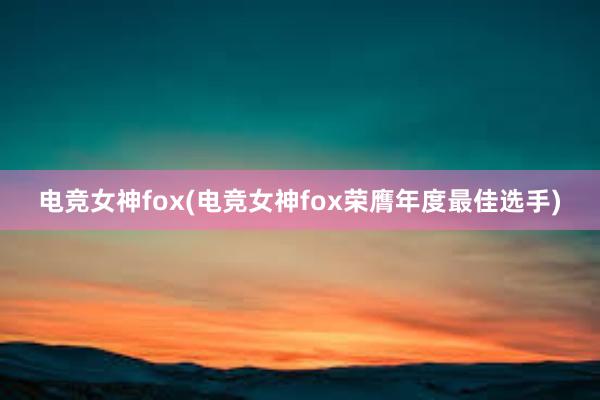 电竞女神fox(电竞女神fox荣膺年度最佳选手)