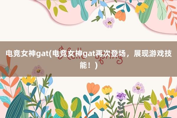 电竞女神gat(电竞女神gat再次登场，展现游戏技能！)