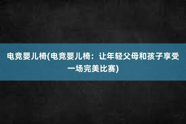 电竞婴儿椅(电竞婴儿椅：让年轻父母和孩子享受一场完美比赛)