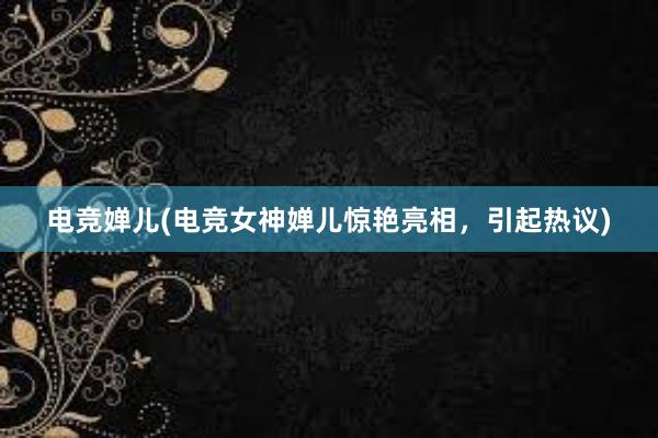 电竞婵儿(电竞女神婵儿惊艳亮相，引起热议)