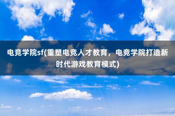 电竞学院sf(重塑电竞人才教育，电竞学院打造新时代游戏教育模式)