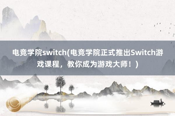 电竞学院switch(电竞学院正式推出Switch游戏课程，教你成为游戏大师！)