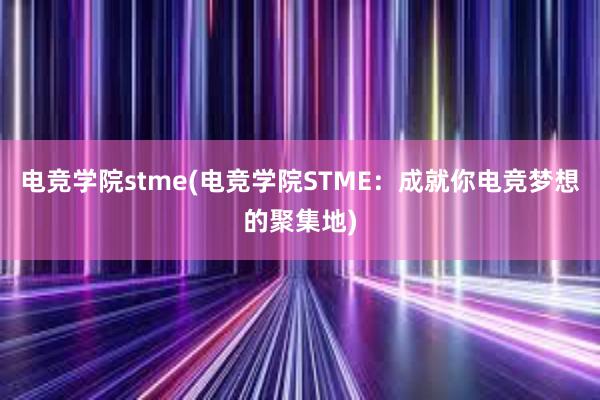 电竞学院stme(电竞学院STME：成就你电竞梦想的聚集地)