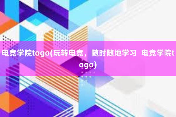 电竞学院togo(玩转电竞，随时随地学习  电竞学院togo)