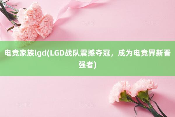 电竞家族lgd(LGD战队震撼夺冠，成为电竞界新晋强者)