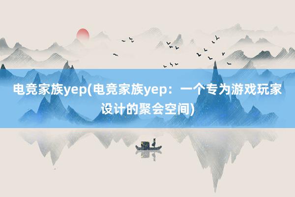 电竞家族yep(电竞家族yep：一个专为游戏玩家设计的聚会空间)