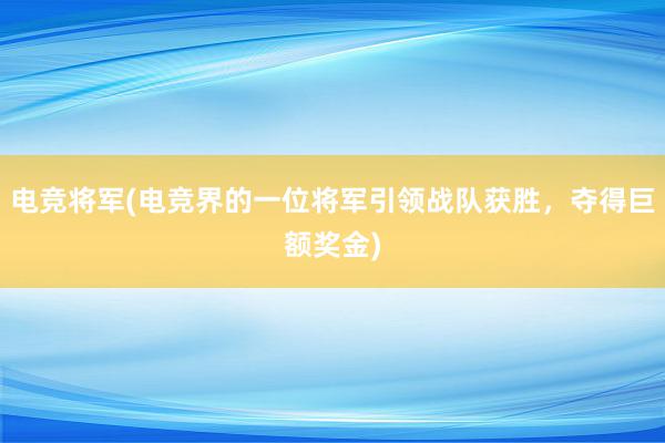 电竞将军(电竞界的一位将军引领战队获胜，夺得巨额奖金)