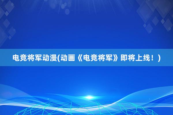 电竞将军动漫(动画《电竞将军》即将上线！)