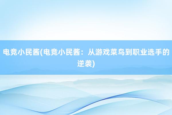 电竞小民酱(电竞小民酱：从游戏菜鸟到职业选手的逆袭)