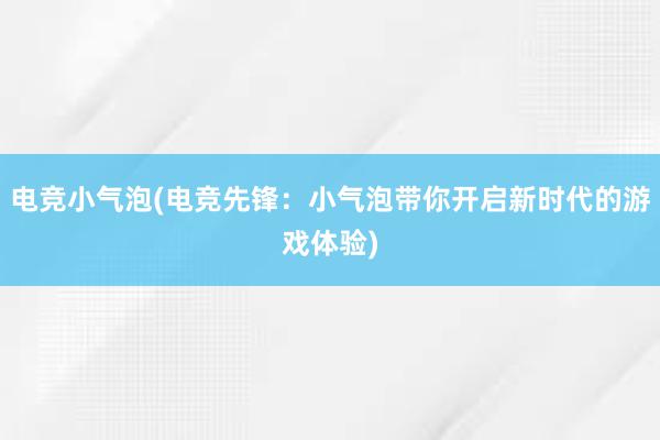 电竞小气泡(电竞先锋：小气泡带你开启新时代的游戏体验)