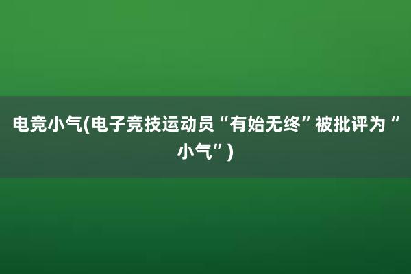 电竞小气(电子竞技运动员“有始无终”被批评为“小气”)