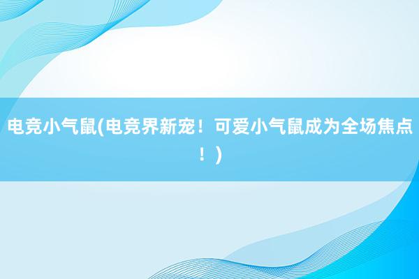 电竞小气鼠(电竞界新宠！可爱小气鼠成为全场焦点！)