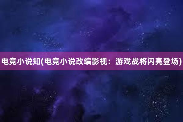 电竞小说知(电竞小说改编影视：游戏战将闪亮登场)