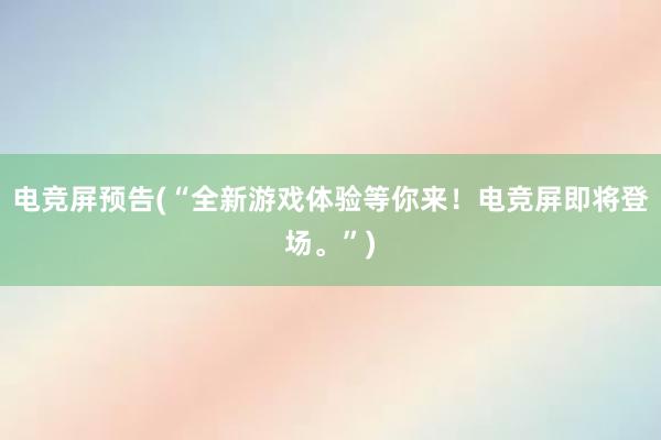 电竞屏预告(“全新游戏体验等你来！电竞屏即将登场。”)