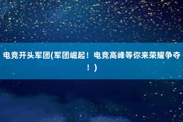 电竞开头军团(军团崛起！电竞高峰等你来荣耀争夺！)