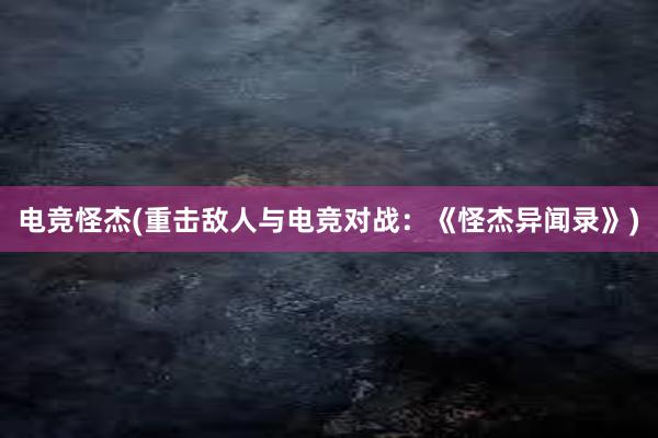 电竞怪杰(重击敌人与电竞对战：《怪杰异闻录》)