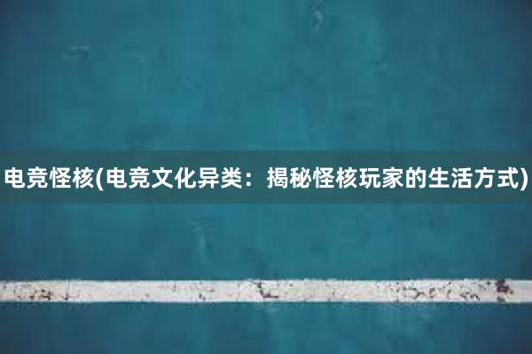 电竞怪核(电竞文化异类：揭秘怪核玩家的生活方式)