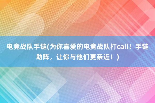 电竞战队手链(为你喜爱的电竞战队打call！手链助阵，让你与他们更亲近！)