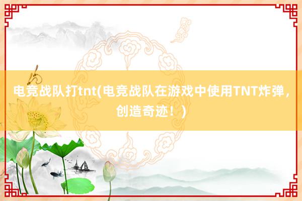 电竞战队打tnt(电竞战队在游戏中使用TNT炸弹，创造奇迹！)