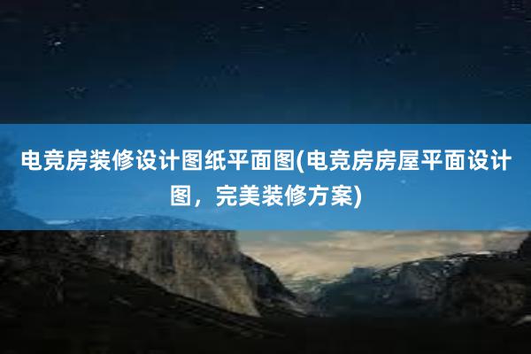 电竞房装修设计图纸平面图(电竞房房屋平面设计图，完美装修方案)