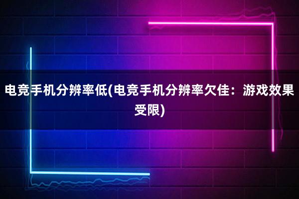 电竞手机分辨率低(电竞手机分辨率欠佳：游戏效果受限)