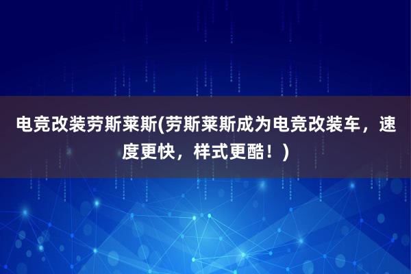 电竞改装劳斯莱斯(劳斯莱斯成为电竞改装车，速度更快，样式更酷！)