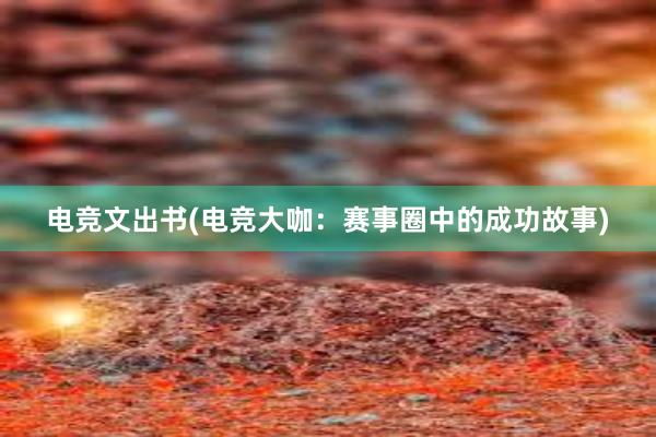 电竞文出书(电竞大咖：赛事圈中的成功故事)