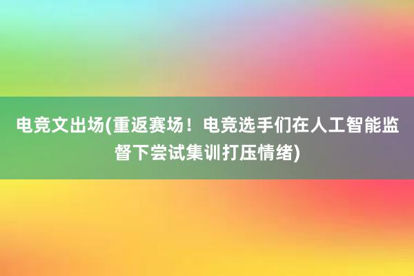 电竞文出场(重返赛场！电竞选手们在人工智能监督下尝试集训打压情绪)