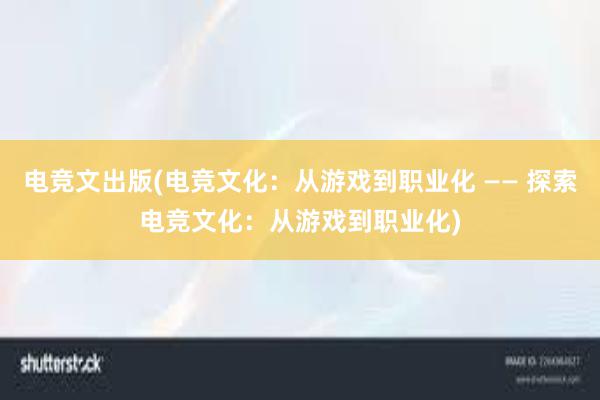 电竞文出版(电竞文化：从游戏到职业化 —— 探索电竞文化：从游戏到职业化)