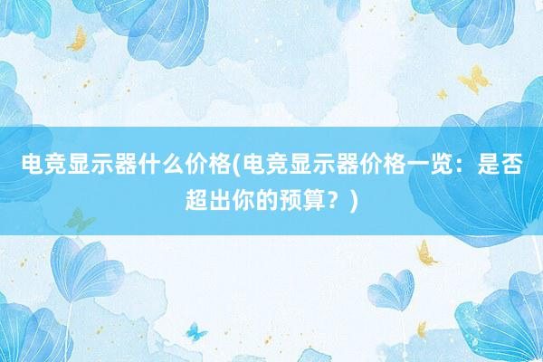 电竞显示器什么价格(电竞显示器价格一览：是否超出你的预算？)