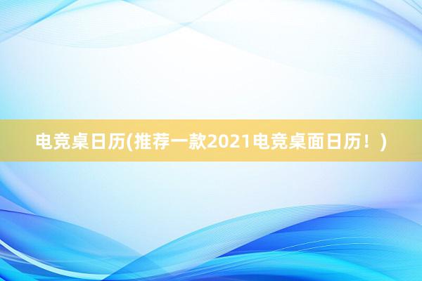 电竞桌日历(推荐一款2021电竞桌面日历！)