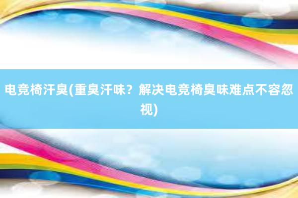 电竞椅汗臭(重臭汗味？解决电竞椅臭味难点不容忽视)