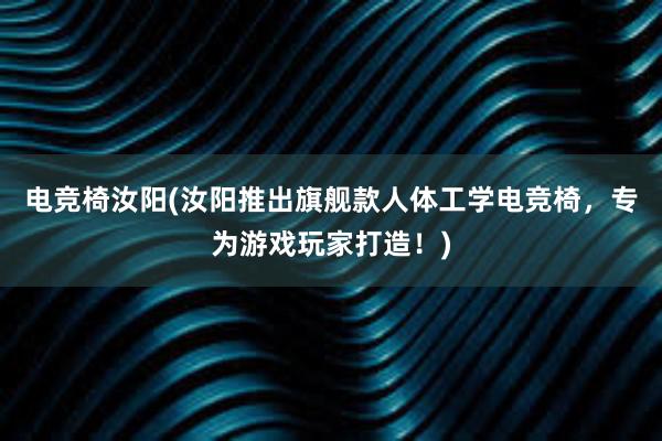 电竞椅汝阳(汝阳推出旗舰款人体工学电竞椅，专为游戏玩家打造！)