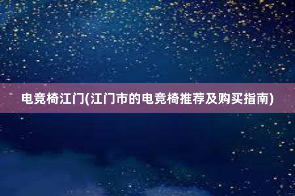 电竞椅江门(江门市的电竞椅推荐及购买指南)