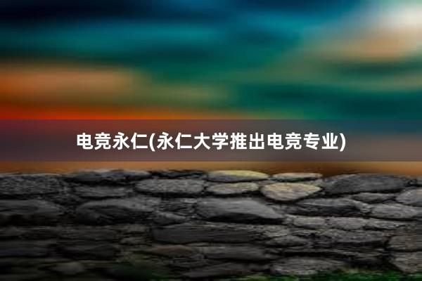 电竞永仁(永仁大学推出电竞专业)