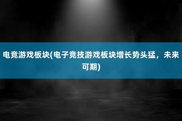 电竞游戏板块(电子竞技游戏板块增长势头猛，未来可期)