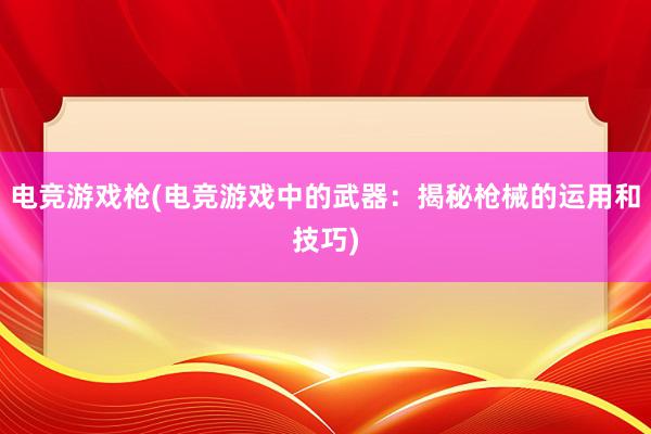 电竞游戏枪(电竞游戏中的武器：揭秘枪械的运用和技巧)