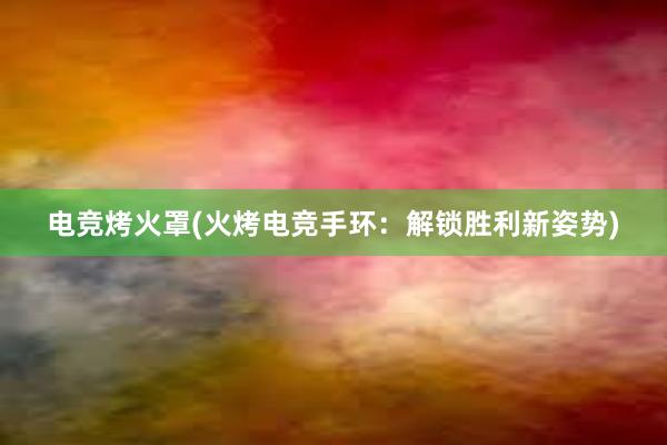 电竞烤火罩(火烤电竞手环：解锁胜利新姿势)