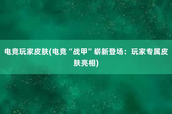 电竞玩家皮肤(电竞“战甲”崭新登场：玩家专属皮肤亮相)